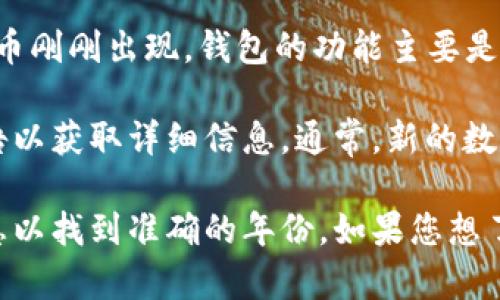 t p钱包是伴随着区块链技术的发展而出现的一种数字资产存储工具。具体到“t p钱包”，它的出现和发展实际上与许多不同类型的数字货币钱包密切相关。

在讨论t p钱包的具体年份之前，我们需要先了解一下数字货币钱包的历史。最早的比特币钱包可以追溯到2009年，当时比特币刚刚出现，钱包的功能主要是用来存储比特币。而随着各种不同数字货币的推出，钱包的形式和功能也逐渐演变。

如果我们专门讨论t p钱包，它可能是某家公司或组织所开发的特定钱包。因此，我们需要具体查找相关的行业新闻或官方公告以获取详细信息。通常，新的数字钱包都会通过发布新闻稿和官方渠道进行宣传。因此，查阅该钱包的官方网站或相关社区的更新，会是获取信息的有效渠道。

总的来说，t p钱包的出现年份具体时间通常会在相关的区块链项目或数字货币发行的时候发布。因此，强烈建议查阅相关信息以找到准确的年份。如果您想了解更多关于某种特定数字货币钱包的情况，建议查阅该钱包的官方网站或相关社区的讨论。